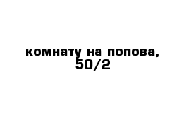 комнату на попова, 50/2